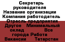 Секретарь руководителя › Название организации ­ Компания-работодатель › Отрасль предприятия ­ Другое › Минимальный оклад ­ 21 500 - Все города Работа » Вакансии   . Татарстан респ.,Чистопольский р-н